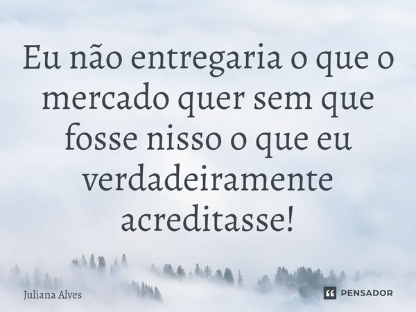 ⁠Eu não entregaria o que o mercado quer sem que fosse nisso o que eu verdadeiramente acreditasse!... Frase de juliana alves.