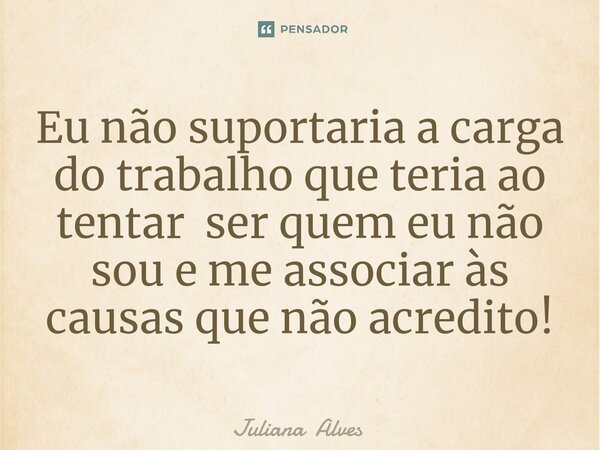 ⁠Eu não suportaria a carga do trabalho que teria ao tentar ser quem eu não sou e me associar às causas que não acredito!... Frase de Juliana Alves.