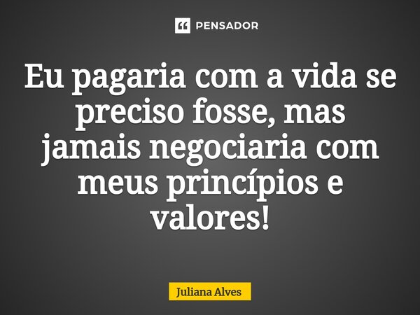 ⁠Eu pagaria com a vida se preciso fosse, mas jamais negociaria com meus princípios e valores!... Frase de juliana alves.