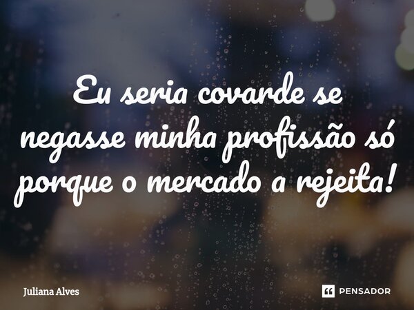 ⁠Eu seria covarde se negasse minha profissão só porque o mercado a rejeita!... Frase de juliana alves.