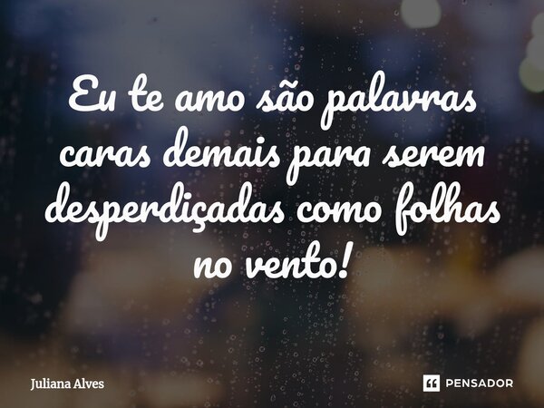 ⁠Eu te amo são palavras caras demais para serem desperdiçadas como folhas no vento!... Frase de juliana alves.