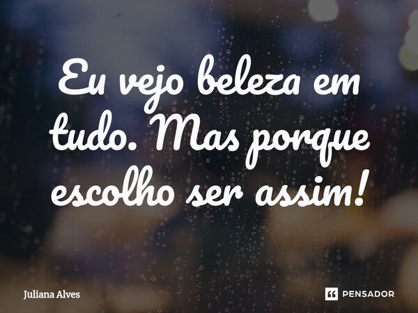 ⁠Eu vejo beleza em tudo. Mas porque escolho ser assim!... Frase de juliana alves.