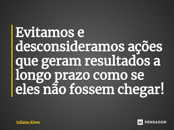 ⁠Evitamos e desconsideramos ações que geram resultados a longo prazo como se eles não fossem chegar!... Frase de juliana alves.