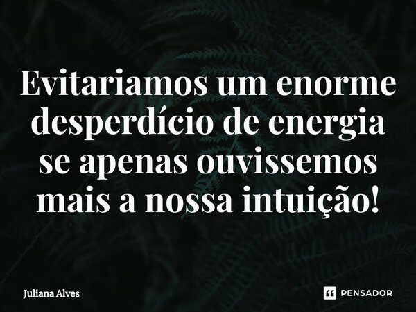 ⁠Evitariamos um enorme desperdício de energia se apenas ouvissemos mais a nossa intuição!... Frase de juliana alves.