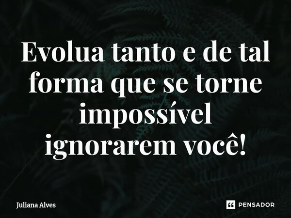 ⁠⁠Evolua tanto e de tal forma que se torne impossível ignorarem você!... Frase de juliana alves.