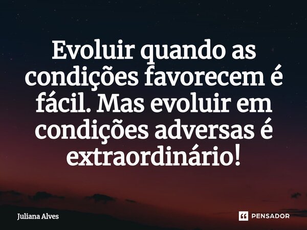 ⁠Evoluir quando as condições favorecem é fácil. Mas evoluir em condições adversas é extraordinário!... Frase de juliana alves.
