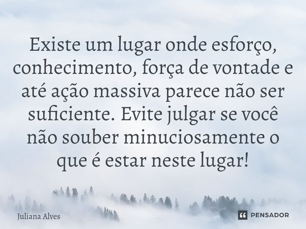 ⁠Existe um lugar onde esforço, conhecimento, força de vontade e até ação massiva parece não ser suficiente. Evite julgar se você não souber minuciosamente o que... Frase de juliana alves.