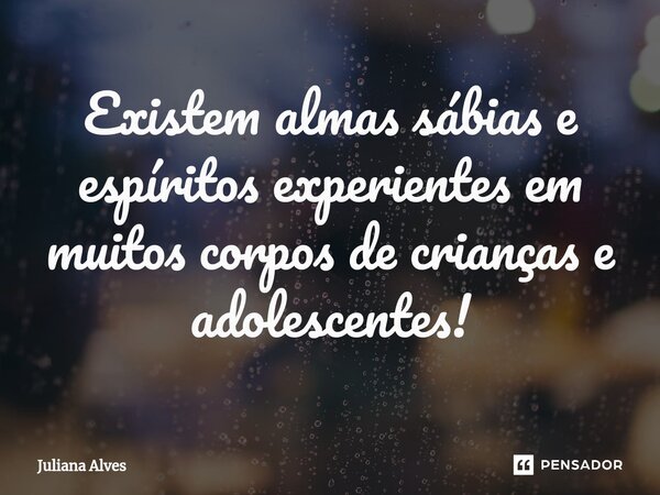 ⁠Existem almas sábias e espíritos experientes em muitos corpos de crianças e adolescentes!... Frase de juliana alves.