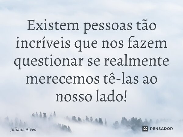 ⁠Existem pessoas tão incríveis que nos fazem questionar se realmente merecemos tê-las ao nosso lado!... Frase de juliana alves.