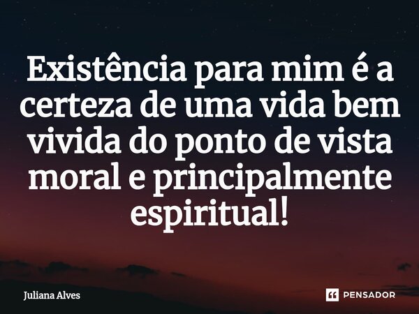 ⁠Existência para mim é a certeza de uma vida bem vivida do ponto de vista moral e principalmente espiritual!... Frase de juliana alves.