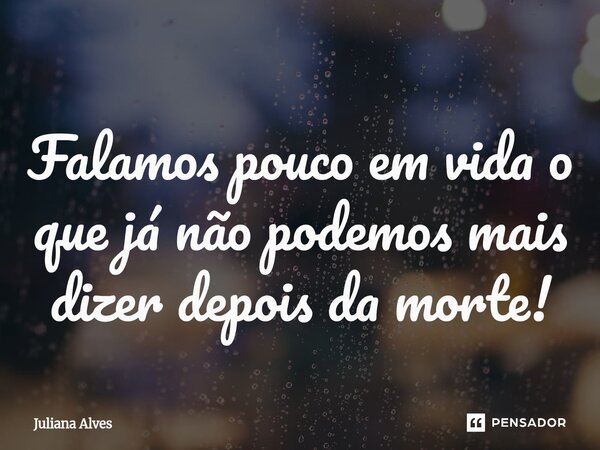 ⁠Falamos pouco em vida o que já não podemos mais dizer depois da morte!... Frase de juliana alves.