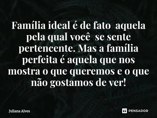 ⁠Família ideal é de fato aquela pela qual você se sente pertencente. Mas a família perfeita é aquela que nos mostra o que queremos e o que não gostamos de ver!... Frase de juliana alves.
