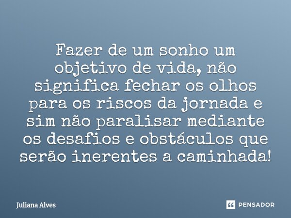 ⁠Fazer de um sonho um objetivo de vida, não significa fechar os olhos para os riscos da jornada e sim não paralisar mediante os desafios e obstáculos que serão ... Frase de juliana alves.