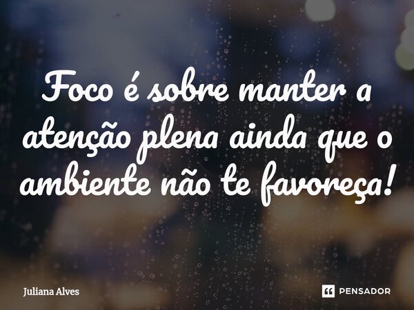 ⁠Foco é sobre manter a atenção plena ainda que o ambiente não te favoreça!... Frase de juliana alves.