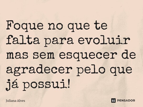 ⁠Foque no que te falta para evoluir mas sem esquecer de agradecer pelo que já possui!... Frase de juliana alves.