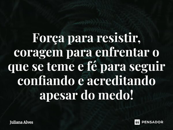 ⁠Força para resistir, coragem para enfrentar o que se teme e fé para seguir confiando e acreditando apesar do medo!... Frase de juliana alves.