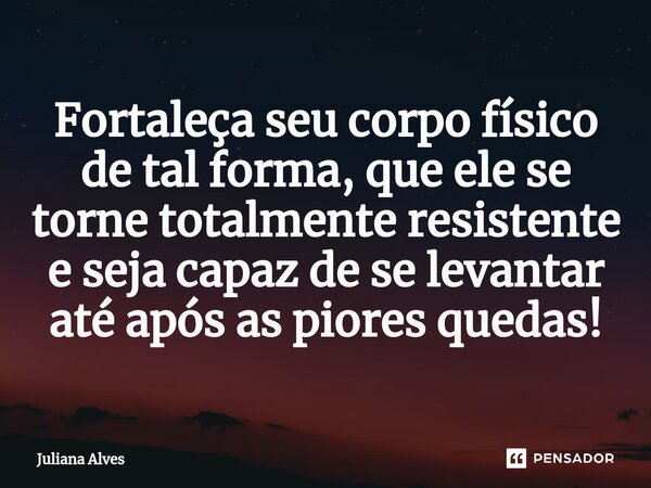 ⁠Fortaleça seu corpo físico de tal forma, que ele se torne totalmente resistente e seja capaz de se levantar até após as piores quedas!... Frase de juliana alves.