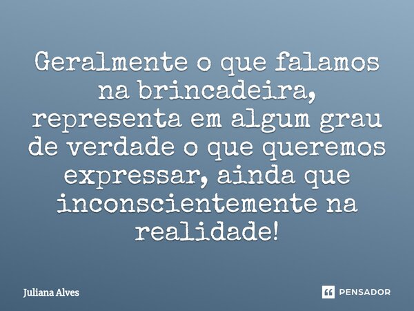 ⁠Geralmente o que falamos na brincadeira, representa em algum grau de verdade o que queremos expressar, ainda que inconscientemente na realidade!... Frase de juliana alves.