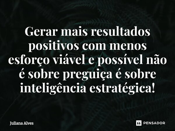 ⁠Gerar mais resultados positivos com menos esforço viável e possível não é sobre preguiça é sobre inteligência estratégica!... Frase de juliana alves.