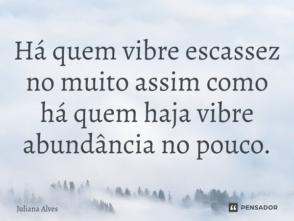 ⁠Há quem vibre escassez no muito assim como há quem haja vibre abundância no pouco.... Frase de juliana alves.