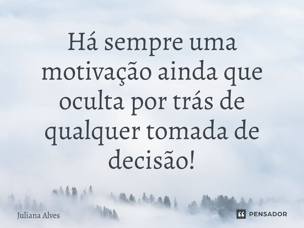 ⁠Há sempre uma motivação ainda que oculta por trás de qualquer tomada de decisão!... Frase de juliana alves.