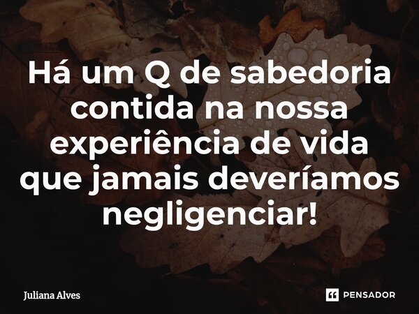 ⁠Há um Q de sabedoria contida na nossa experiência de vida que jamais deveríamos negligenciar!... Frase de juliana alves.