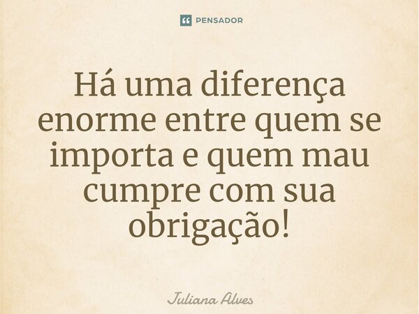 ⁠Há uma diferença enorme entre quem se importa e quem mau cumpre com sua obrigação!... Frase de juliana alves.