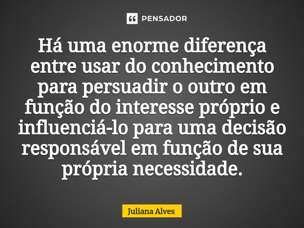 ⁠Há uma enorme diferença entre usar do conhecimento para persuadir o outro em função do interesse próprio e influenciá-lo para uma decisão responsável em função... Frase de juliana alves.