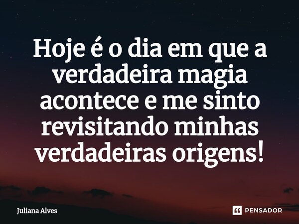 ⁠Hoje é o dia em que a verdadeira magia acontece e me sinto revisitando minhas verdadeiras origens!... Frase de juliana alves.
