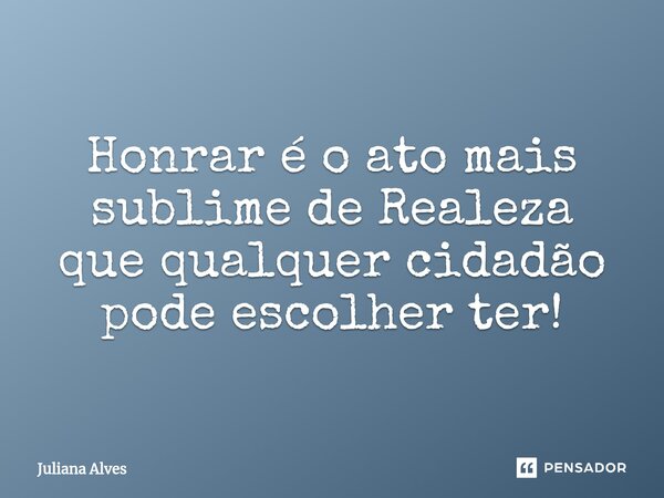 ⁠Honrar é o ato mais sublime de Realeza que qualquer cidadão pode escolher ter!... Frase de juliana alves.