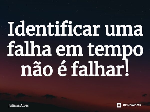 ⁠Identificar uma falha em tempo não é falhar!... Frase de juliana alves.