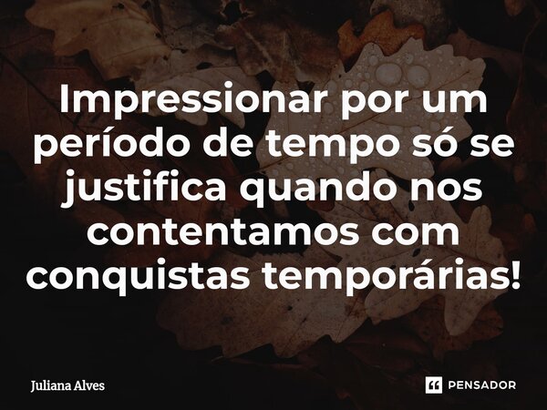 ⁠Impressionar por um período de tempo só se justifica quando nos contentamos com conquistas temporárias!... Frase de juliana alves.