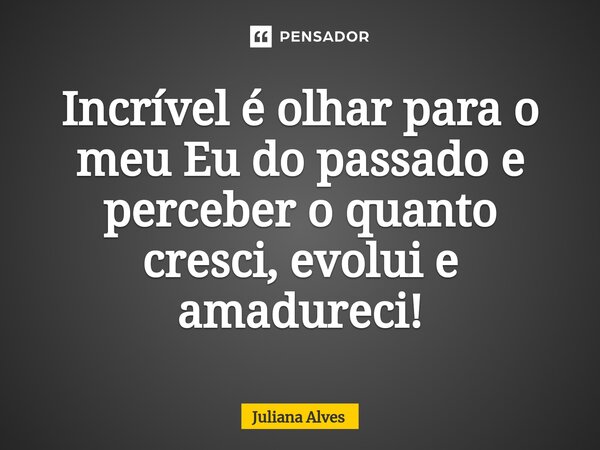 ⁠Incrível é olhar para o meu Eu do passado e perceber o quanto cresci, evolui e amadureci!... Frase de juliana alves.