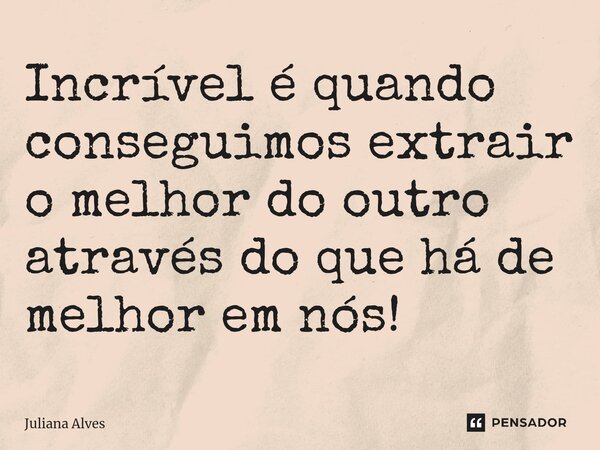 ⁠Incrível é quando conseguimos extrair o melhor do outro através do que há de melhor em nós!... Frase de juliana alves.