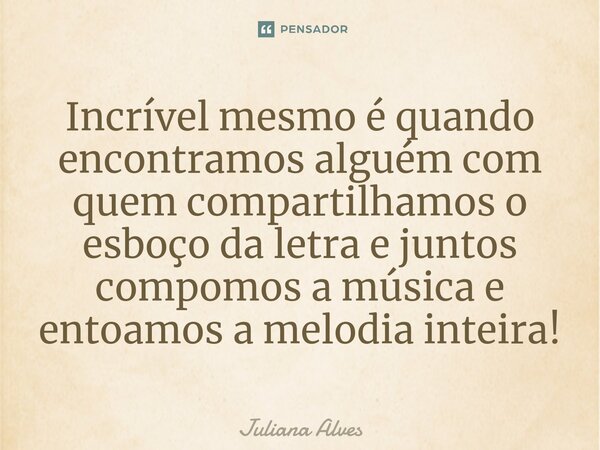 ⁠⁠Incrível mesmo é quando encontramos alguém com quem compartilhamos o esboço da letra e juntos compomos a música e entoamos a melodia inteira!... Frase de juliana alves.