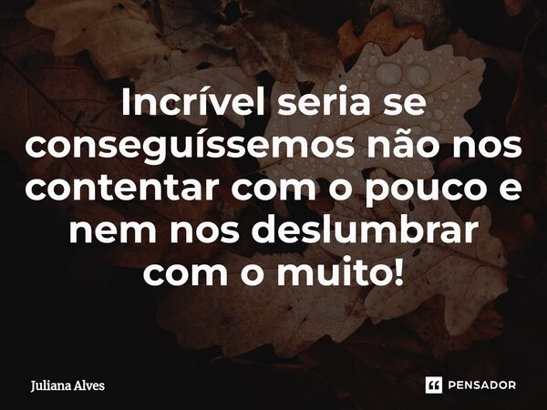 ⁠Incrível seria se conseguíssemos não nos contentar com o pouco e nem nos deslumbrar com o muito!... Frase de juliana alves.