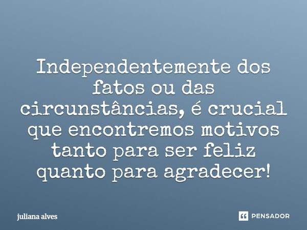 ⁠Independentemente dos fatos ou das circunstâncias, é crucial que encontremos motivos tanto para ser feliz quanto para agradecer!... Frase de juliana alves.