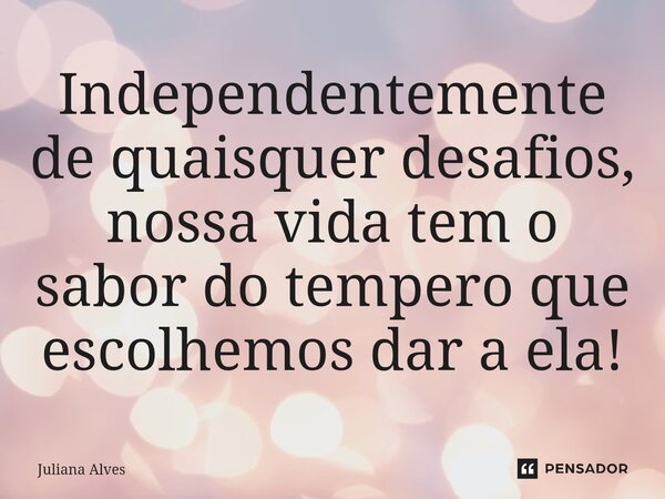 ⁠Independentemente de quaisquer desafios, nossa vida tem o sabor do tempero que escolhemos dar a ela!... Frase de juliana alves.