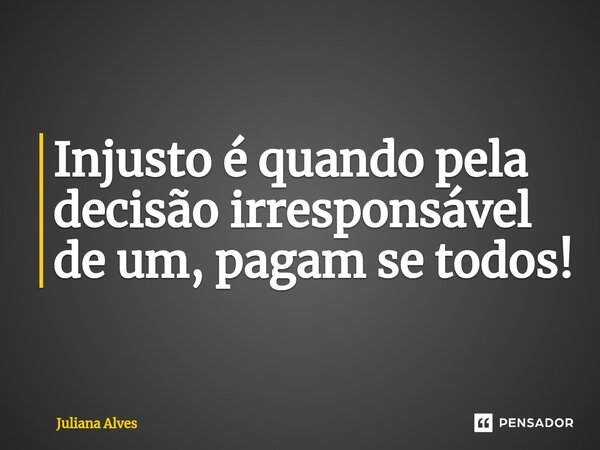 ⁠Injusto é quando pela decisão irresponsável de um, pagam se todos!... Frase de Juliana Alves.