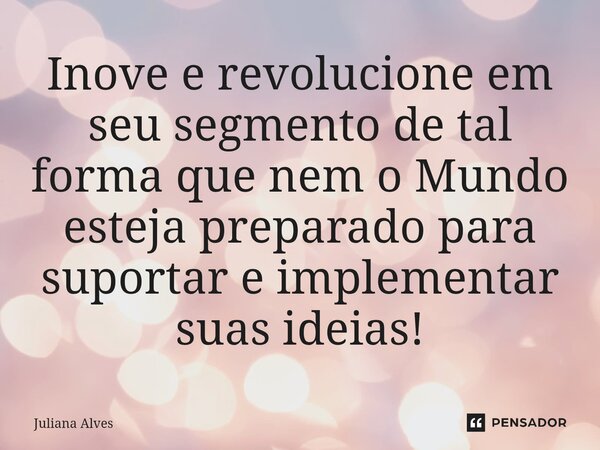 ⁠Inove e revolucione em seu segmento de tal forma que nem o Mundo esteja preparado para suportar e implementar suas ideias!... Frase de juliana alves.