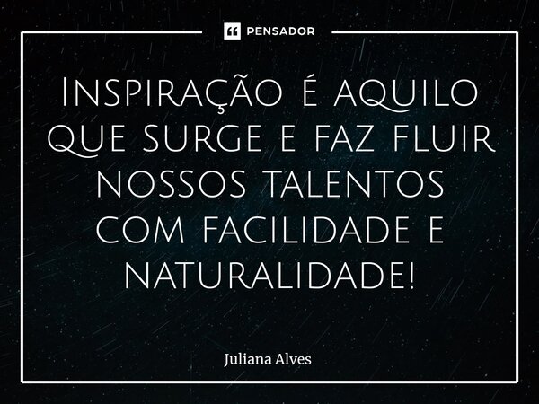 ⁠Inspiração é aquilo que surge e faz fluir nossos talentos com facilidade e naturalidade!... Frase de juliana alves.