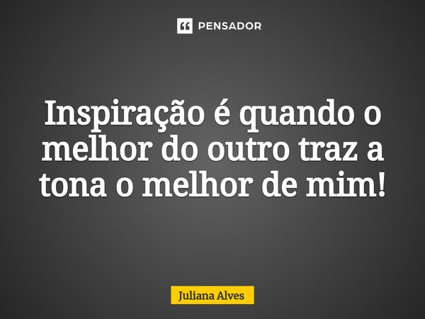 ⁠Inspiração é quando o melhor do outro traz a tona o melhor de mim!... Frase de juliana alves.