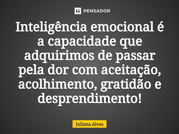 ⁠Inteligência emocional é a capacidade que adquirimos de passar pela dor com aceitação, acolhimento, gratidão e desprendimento!... Frase de juliana alves.