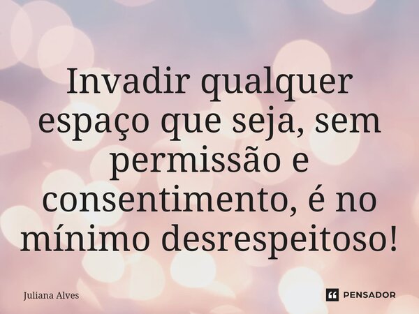 ⁠Invadir qualquer espaço que seja, sem permissão e consentimento, é no mínimo desrespeitoso!... Frase de juliana alves.