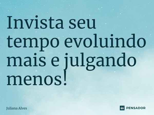 ⁠Invista seu tempo evoluindo mais e julgando menos!... Frase de juliana alves.