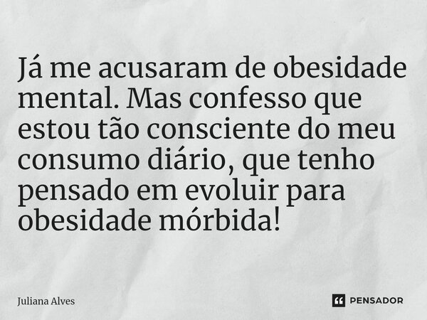 ⁠Já me acusaram de obesidade mental. Mas confesso que estou tão consciente do meu consumo diário, que tenho pensado em evoluir para obesidade mórbida!... Frase de juliana alves.
