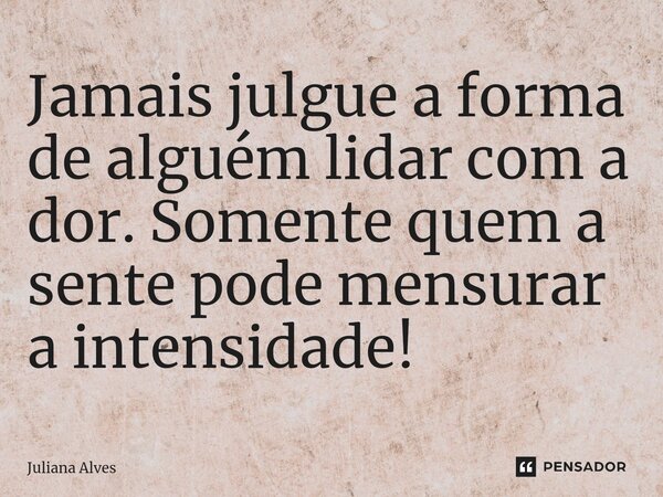 ⁠Jamais julgue a forma de alguém lidar com a dor. Somente quem a sente pode mensurar a intensidade!... Frase de juliana alves.