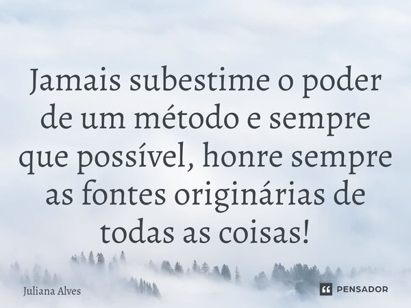 ⁠Jamais subestime o poder de um método e sempre que possível, honre sempre as fontes originárias de todas as coisas!... Frase de juliana alves.