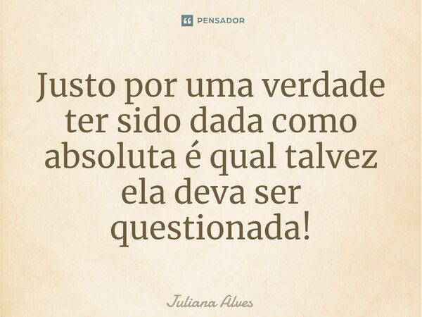 ⁠Justo por uma verdade ter sido dada como absoluta é qual talvez ela deva ser questionada!... Frase de juliana alves.