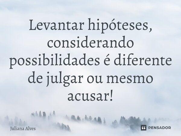 ⁠Levantar hipóteses, considerando possibilidades é diferente de julgar ou mesmo acusar!... Frase de juliana alves.